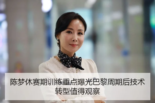 陈梦休赛期训练重点曝光巴黎周期后技术转型值得观察