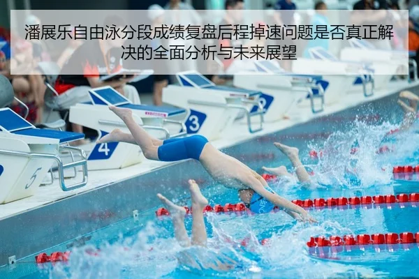 潘展乐自由泳分段成绩复盘后程掉速问题是否真正解决的全面分析与未来展望