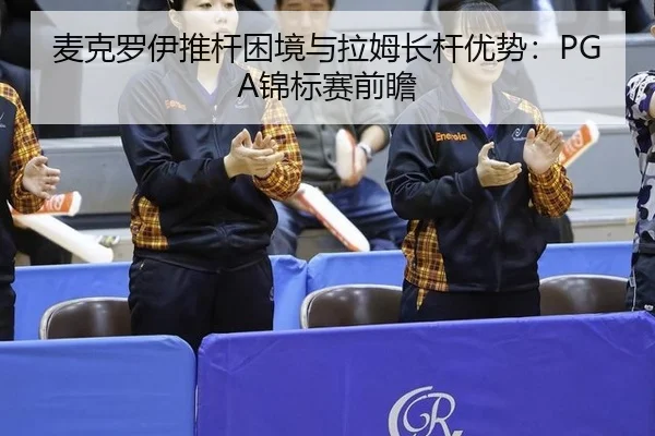 麦克罗伊推杆困境与拉姆长杆优势：PGA锦标赛前瞻