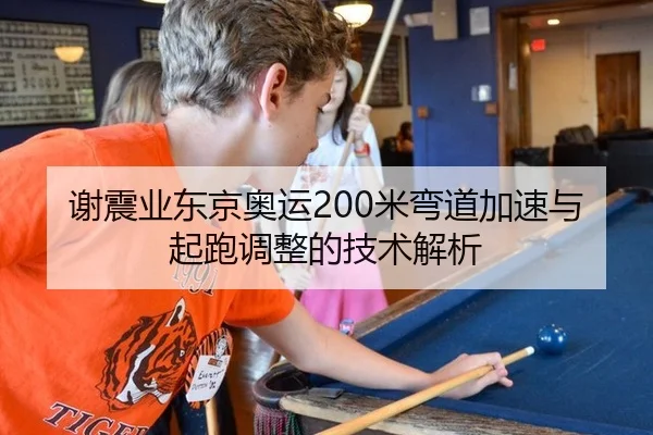 谢震业东京奥运200米弯道加速与起跑调整的技术解析
