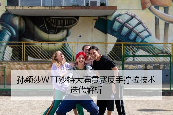 孙颖莎WTT沙特大满贯赛反手拧拉技术迭代解析