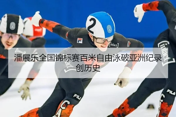 潘展乐全国锦标赛百米自由泳破亚洲纪录创历史