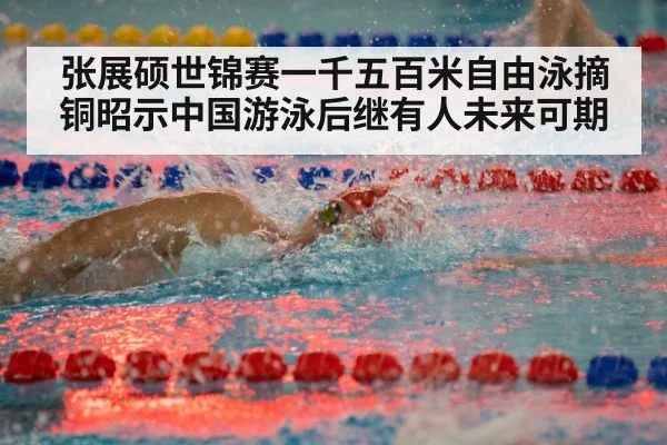 张展硕世锦赛一千五百米自由泳摘铜昭示中国游泳后继有人未来可期