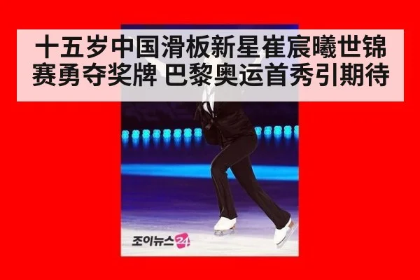 十五岁中国滑板新星崔宸曦世锦赛勇夺奖牌 巴黎奥运首秀引期待