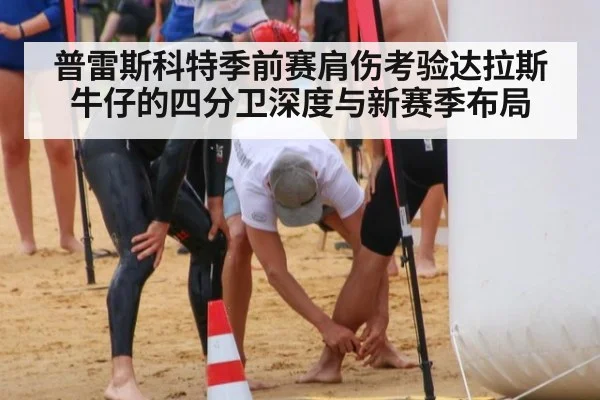 普雷斯科特季前赛肩伤考验达拉斯牛仔的四分卫深度与新赛季布局