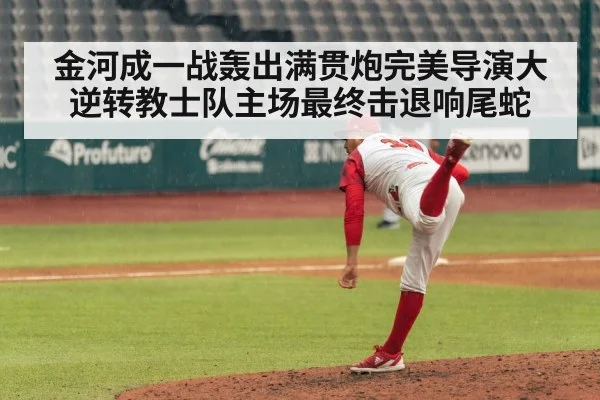 金河成一战轰出满贯炮完美导演大逆转教士队主场最终击退响尾蛇