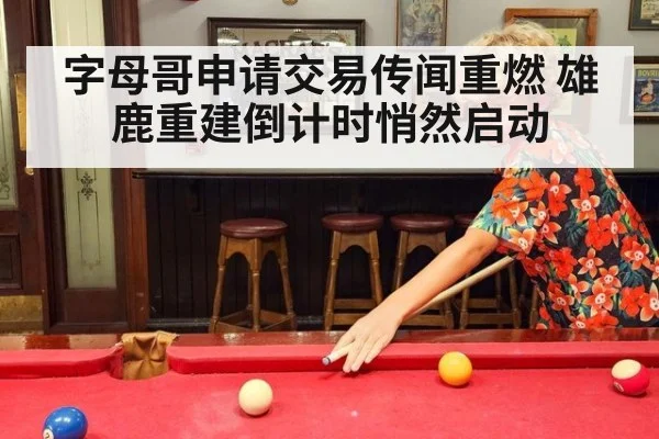 字母哥申请交易传闻重燃 雄鹿重建倒计时悄然启动