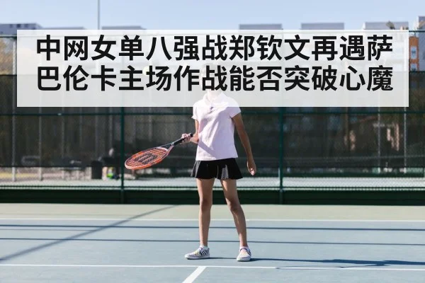 中网女单八强战郑钦文再遇萨巴伦卡主场作战能否突破心魔