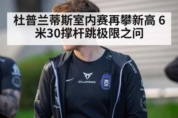 杜普兰蒂斯室内赛再攀新高 6米30撑杆跳极限之问