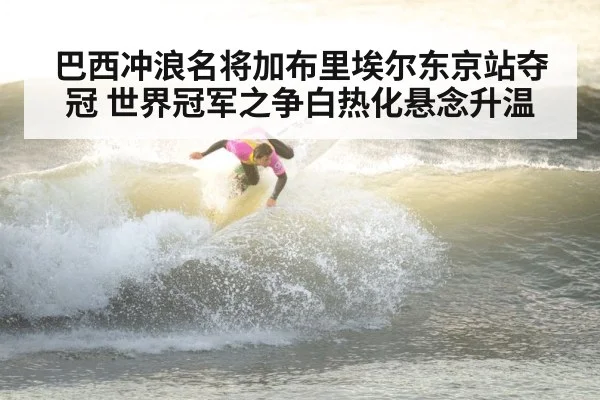 巴西冲浪名将加布里埃尔东京站夺冠 世界冠军之争白热化悬念升温
