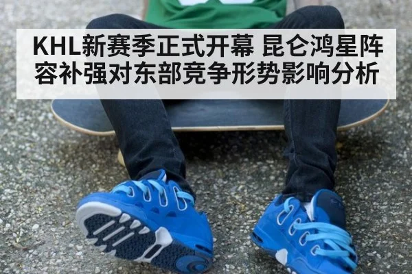 KHL新赛季正式开幕 昆仑鸿星阵容补强对东部竞争形势影响分析