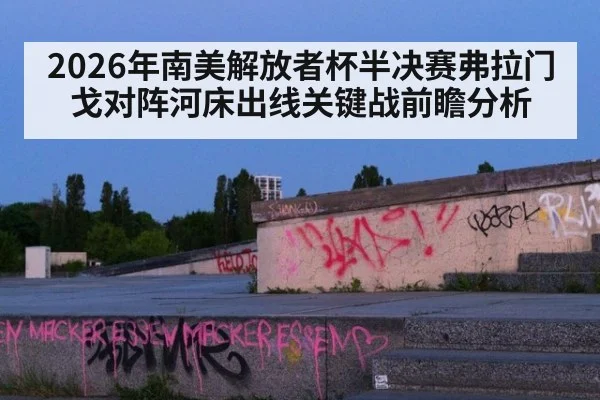 2026年南美解放者杯半决赛弗拉门戈对阵河床出线关键战前瞻分析