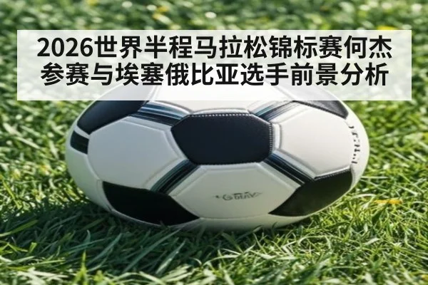 2026世界半程马拉松锦标赛何杰参赛与埃塞俄比亚选手前景分析